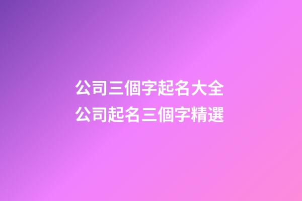 公司三個字起名大全 公司起名三個字精選